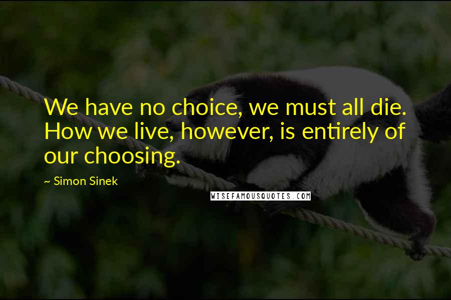 Simon Sinek quotes: We have no choice, we must all die. How we live, however, is entirely of our choosing.