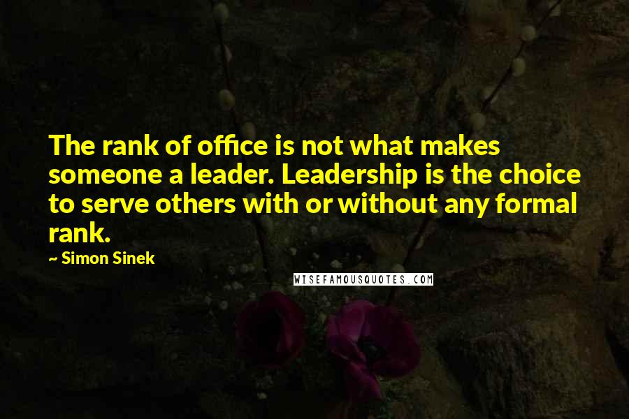 Simon Sinek quotes: The rank of office is not what makes someone a leader. Leadership is the choice to serve others with or without any formal rank. Simon Sinek quotes: The rank of office is not what makes someone a leader. Leadership is the choice to serve others with or without any formal rank.