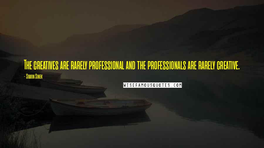 Simon Sinek quotes: The creatives are rarely professional and the professionals are rarely creative.