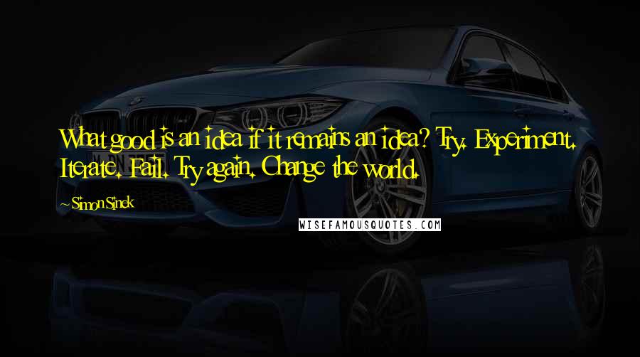 Simon Sinek quotes: What good is an idea if it remains an idea? Try. Experiment. Iterate. Fail. Try again. Change the world.