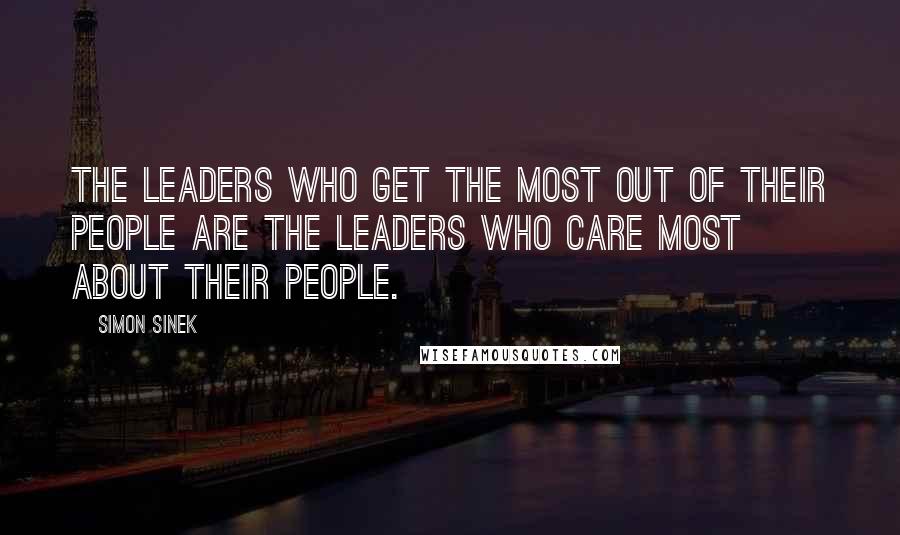 Simon Sinek quotes: The leaders who get the most out of their people are the leaders who care most about their people.