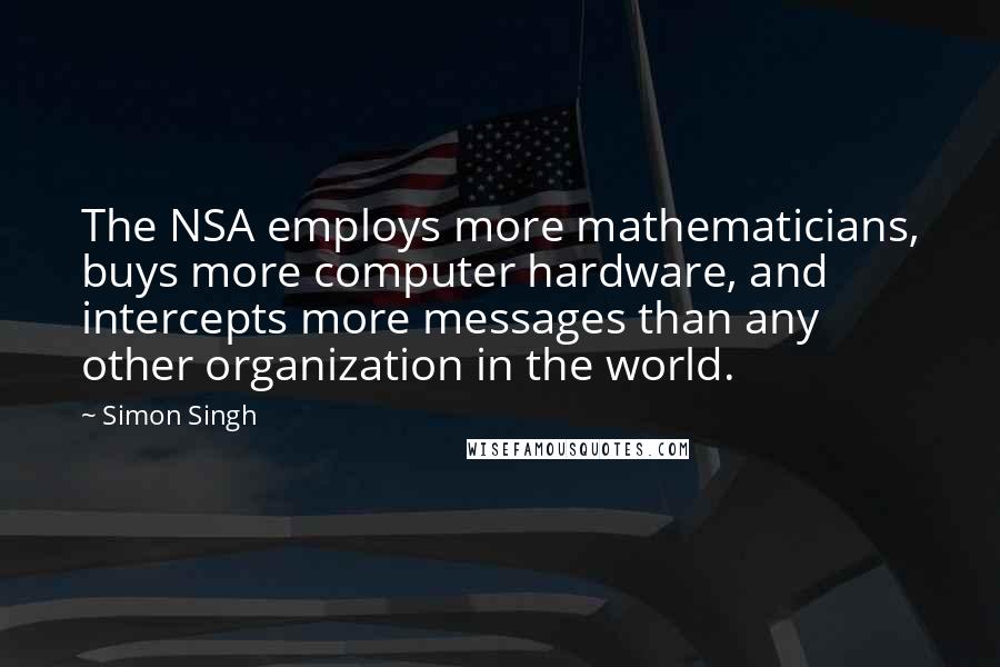 Simon Singh quotes: The NSA employs more mathematicians, buys more computer hardware, and intercepts more messages than any other organization in the world.