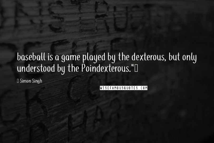 Simon Singh quotes: baseball is a game played by the dexterous, but only understood by the Poindexterous."9