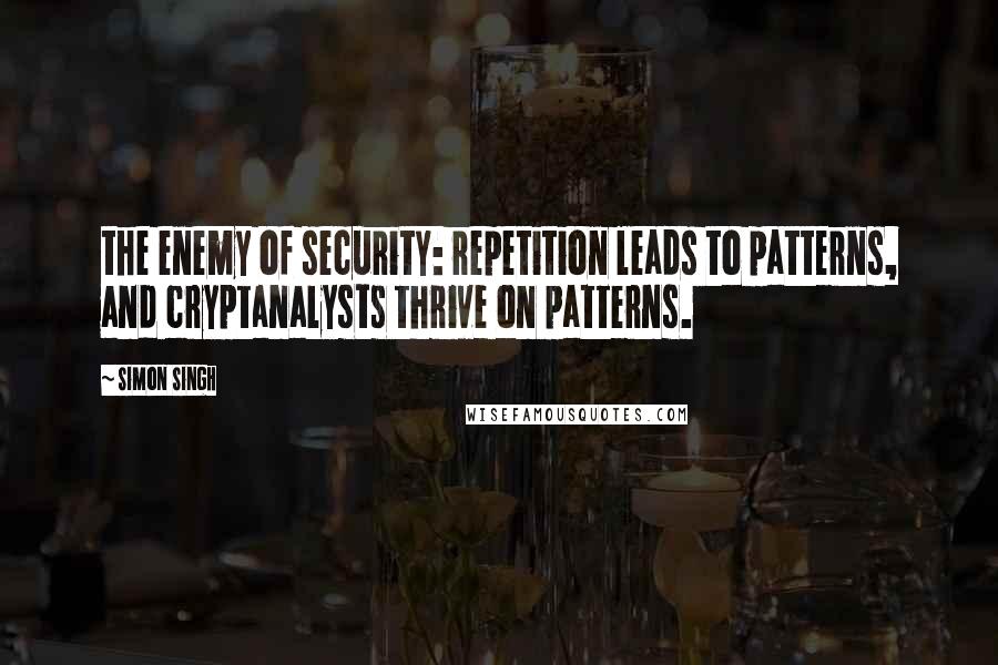 Simon Singh quotes: the enemy of security: repetition leads to patterns, and cryptanalysts thrive on patterns.