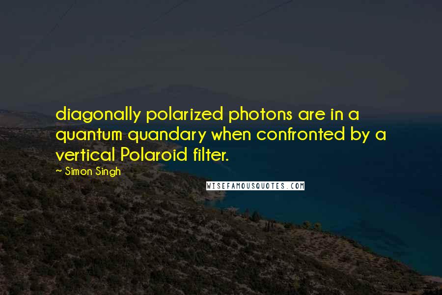 Simon Singh quotes: diagonally polarized photons are in a quantum quandary when confronted by a vertical Polaroid filter.