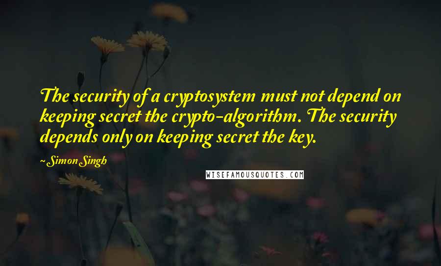 Simon Singh quotes: The security of a cryptosystem must not depend on keeping secret the crypto-algorithm. The security depends only on keeping secret the key.