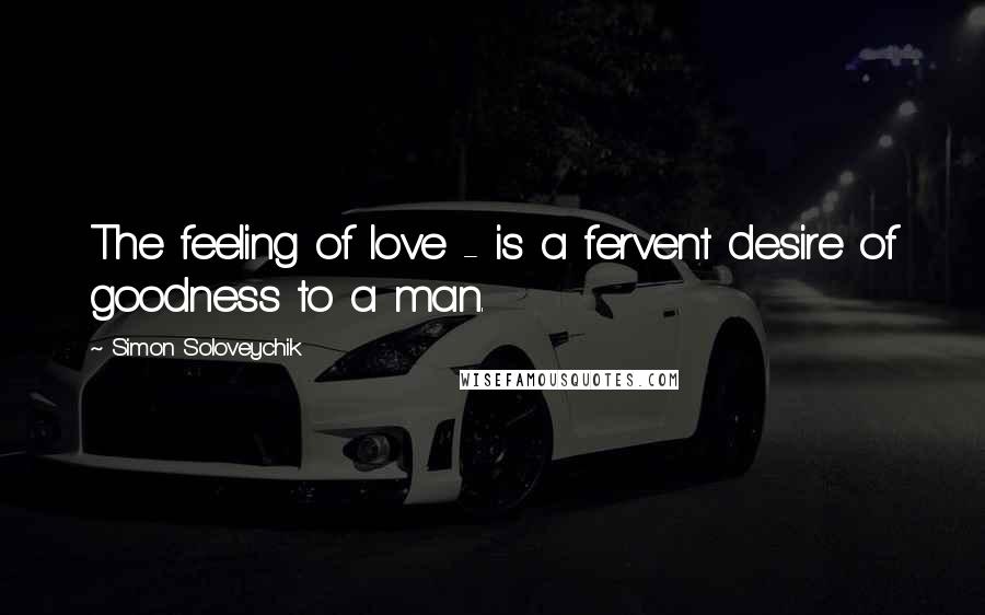 Simon Soloveychik quotes: The feeling of love - is a fervent desire of goodness to a man.