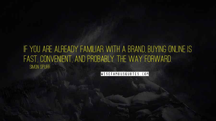 Simon Spurr quotes: If you are already familiar with a brand, buying online is fast, convenient, and probably the way forward.
