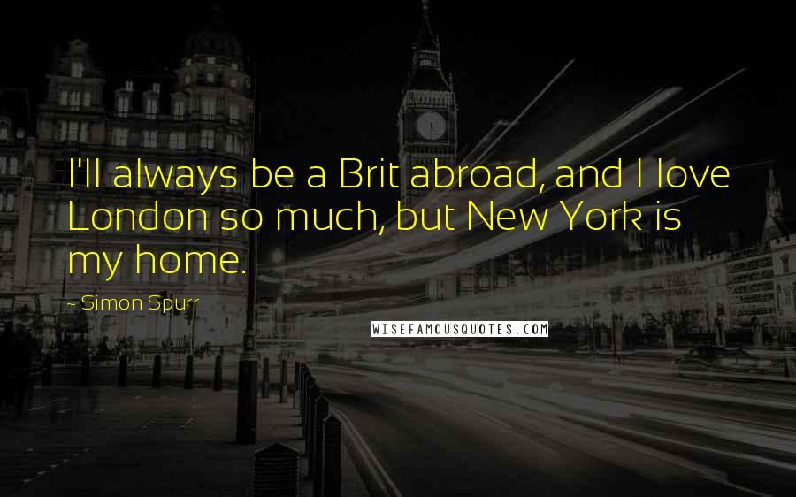 Simon Spurr quotes: I'll always be a Brit abroad, and I love London so much, but New York is my home.