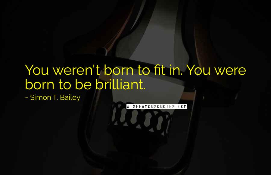 Simon T. Bailey quotes: You weren't born to fit in. You were born to be brilliant.