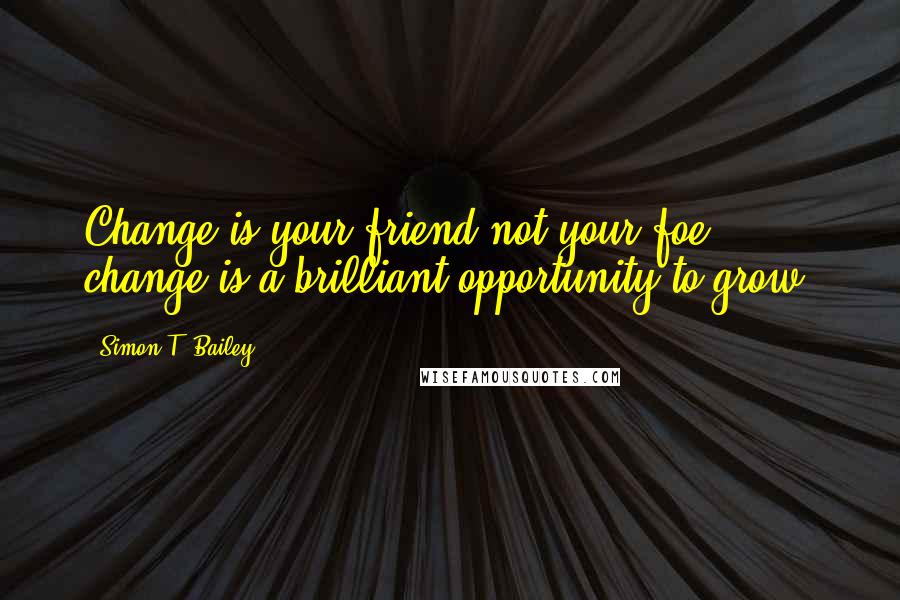 Simon T. Bailey quotes: Change is your friend not your foe, change is a brilliant opportunity to grow.