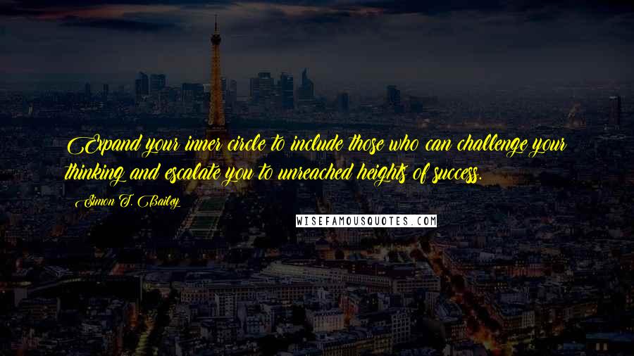 Simon T. Bailey quotes: Expand your inner circle to include those who can challenge your thinking and escalate you to unreached heights of success.