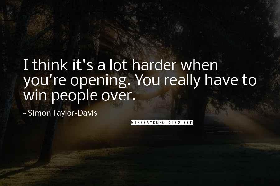 Simon Taylor-Davis quotes: I think it's a lot harder when you're opening. You really have to win people over.