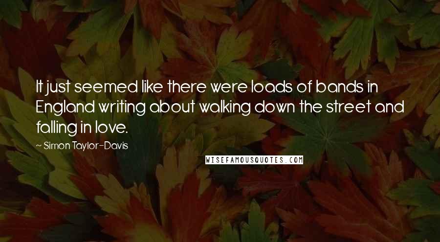 Simon Taylor-Davis quotes: It just seemed like there were loads of bands in England writing about walking down the street and falling in love.