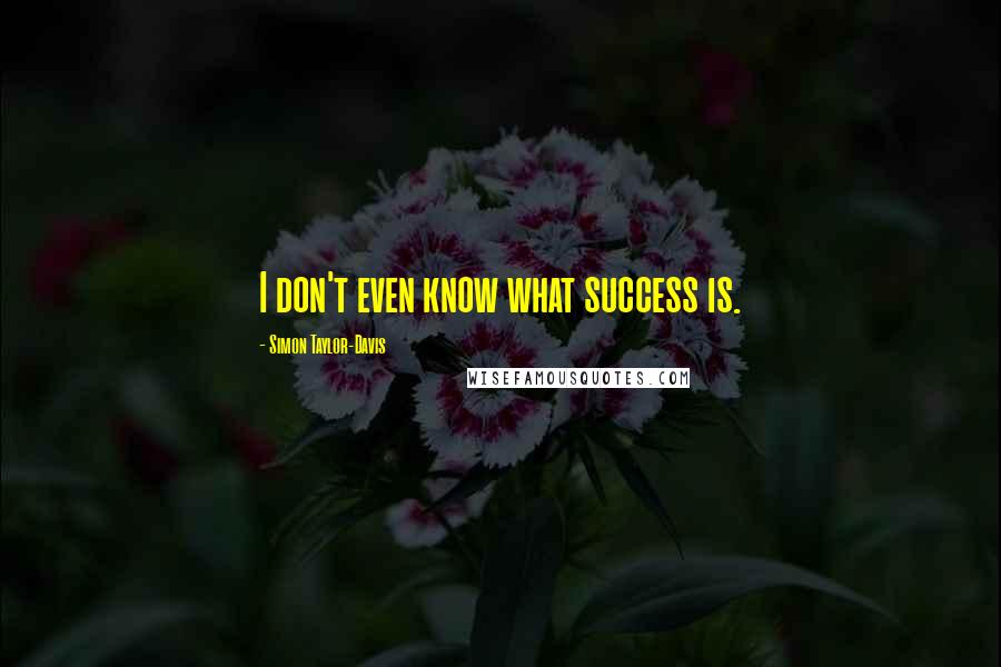 Simon Taylor-Davis quotes: I don't even know what success is.