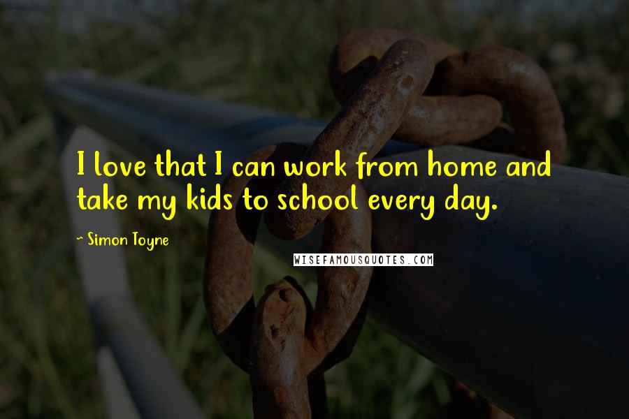 Simon Toyne quotes: I love that I can work from home and take my kids to school every day.