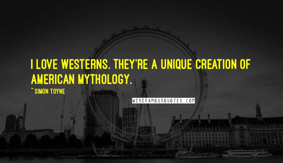 Simon Toyne quotes: I love Westerns. They're a unique creation of American mythology.