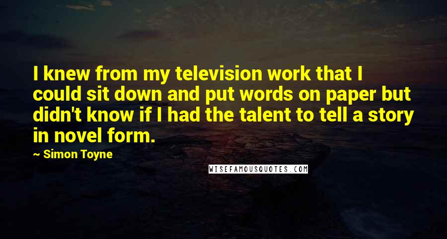 Simon Toyne quotes: I knew from my television work that I could sit down and put words on paper but didn't know if I had the talent to tell a story in novel