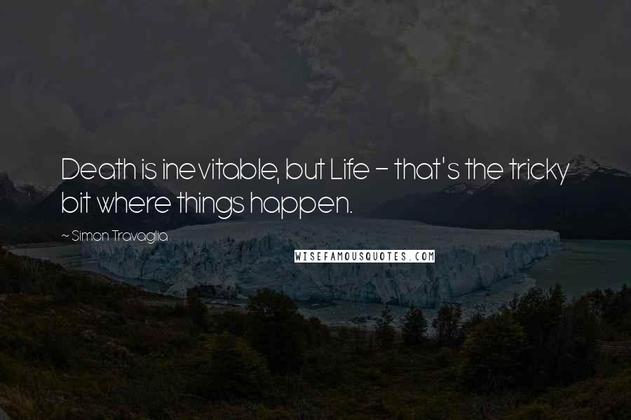 Simon Travaglia quotes: Death is inevitable, but Life - that's the tricky bit where things happen.