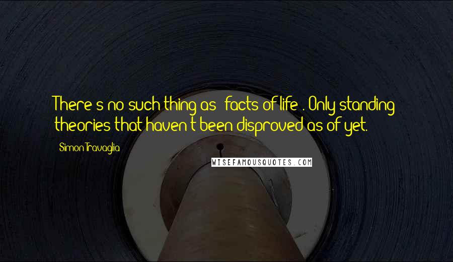 Simon Travaglia quotes: There's no such thing as 'facts of life'. Only standing theories that haven't been disproved as of yet.