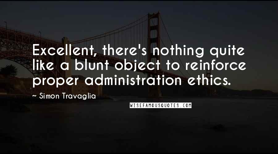 Simon Travaglia quotes: Excellent, there's nothing quite like a blunt object to reinforce proper administration ethics.