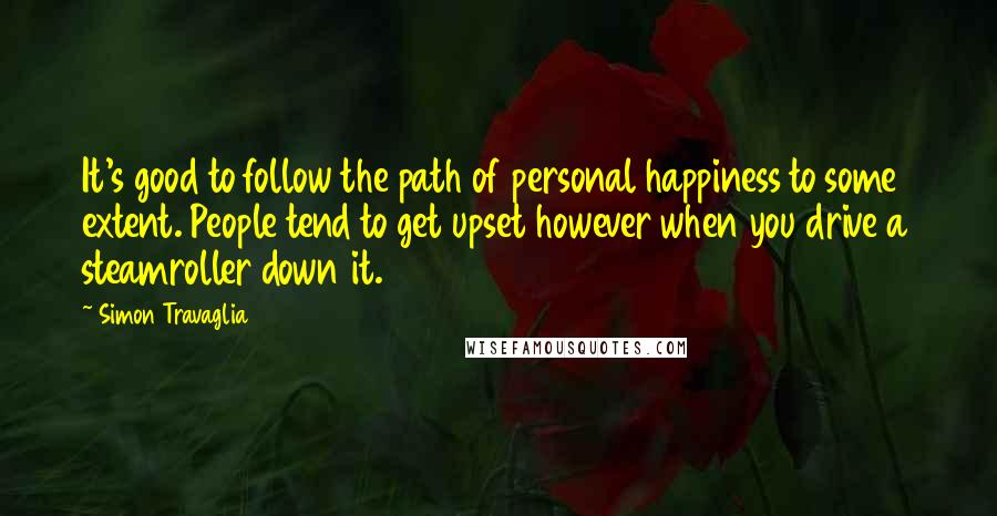 Simon Travaglia quotes: It's good to follow the path of personal happiness to some extent. People tend to get upset however when you drive a steamroller down it.