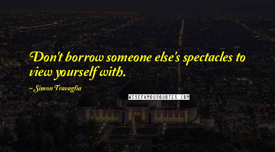 Simon Travaglia quotes: Don't borrow someone else's spectacles to view yourself with.