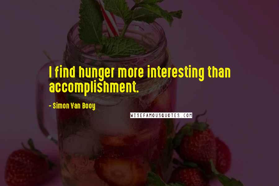 Simon Van Booy quotes: I find hunger more interesting than accomplishment.