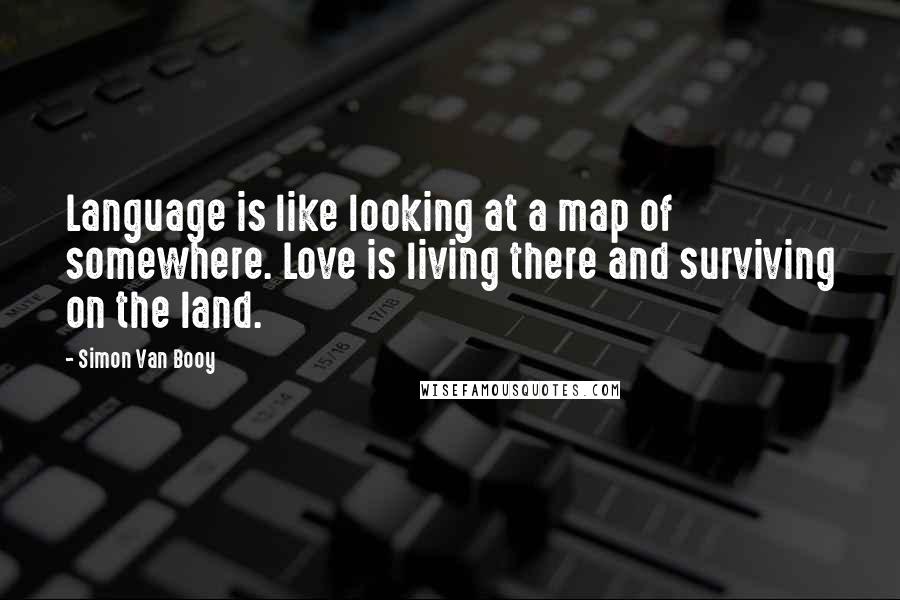 Simon Van Booy quotes: Language is like looking at a map of somewhere. Love is living there and surviving on the land.