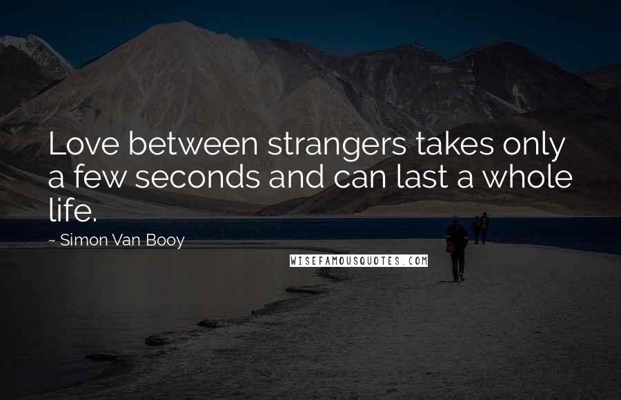Simon Van Booy quotes: Love between strangers takes only a few seconds and can last a whole life.