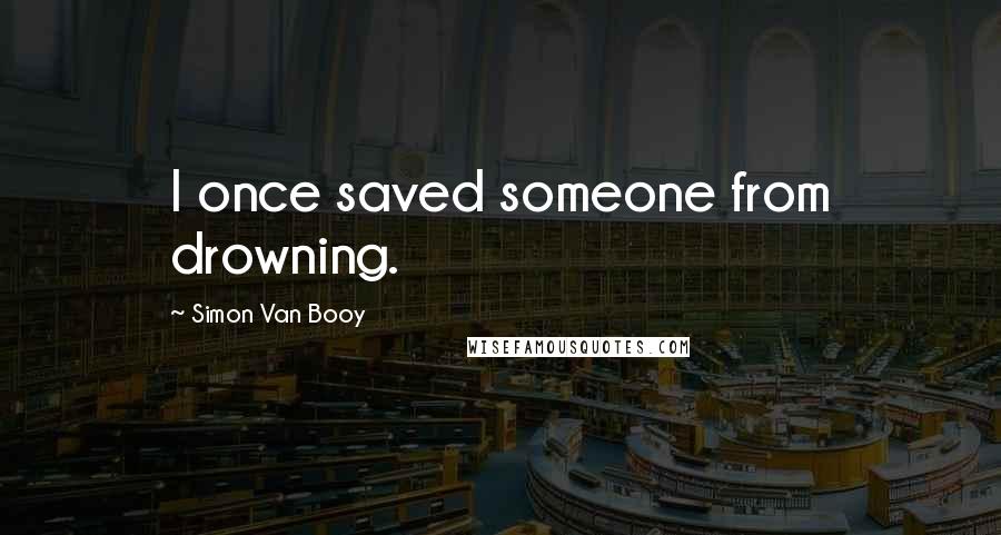 Simon Van Booy quotes: I once saved someone from drowning.