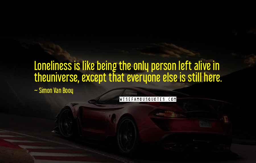 Simon Van Booy quotes: Loneliness is like being the only person left alive in theuniverse, except that everyone else is still here.