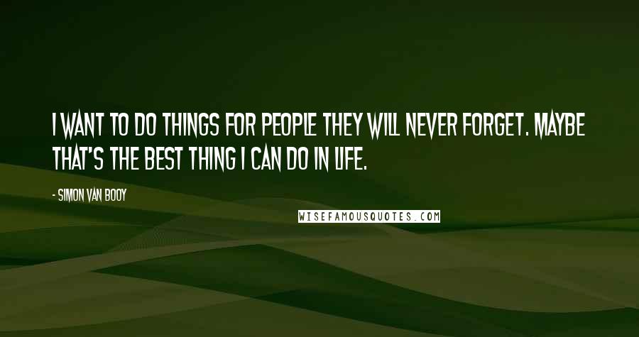 Simon Van Booy quotes: I want to do things for people they will never forget. Maybe that's the best thing I can do in life.