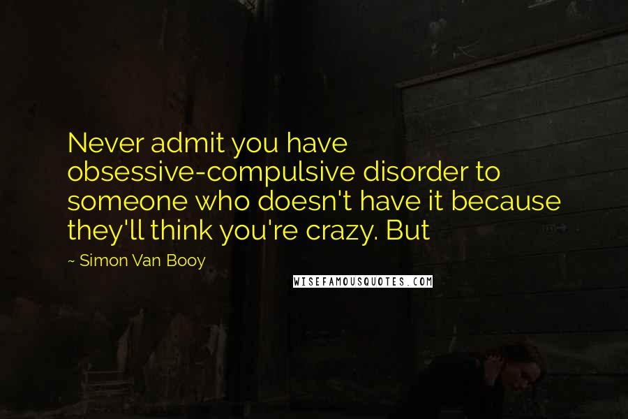 Simon Van Booy quotes: Never admit you have obsessive-compulsive disorder to someone who doesn't have it because they'll think you're crazy. But
