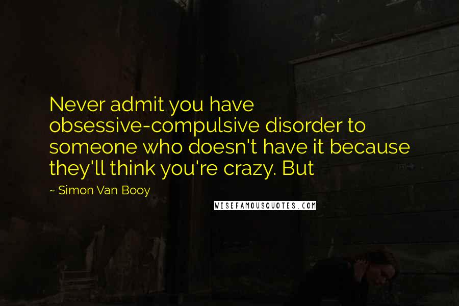 Simon Van Booy quotes: Never admit you have obsessive-compulsive disorder to someone who doesn't have it because they'll think you're crazy. But Simon Van Booy quotes: Never admit you have obsessive-compulsive disorder to someone who doesn't have it because they'll think you're crazy. But