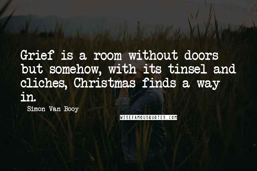 Simon Van Booy quotes: Grief is a room without doors - but somehow, with its tinsel and cliches, Christmas finds a way in.