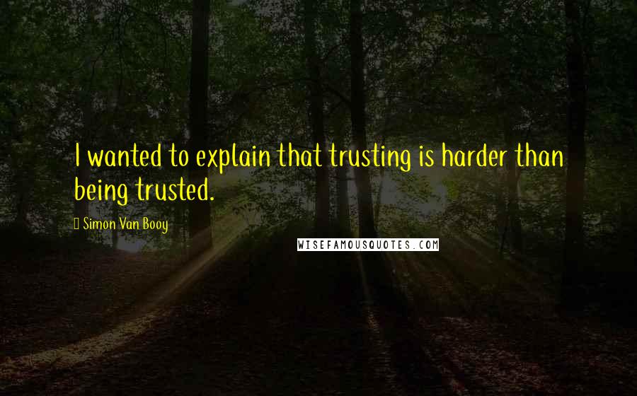 Simon Van Booy quotes: I wanted to explain that trusting is harder than being trusted.