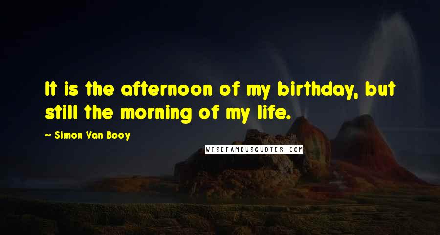 Simon Van Booy quotes: It is the afternoon of my birthday, but still the morning of my life.