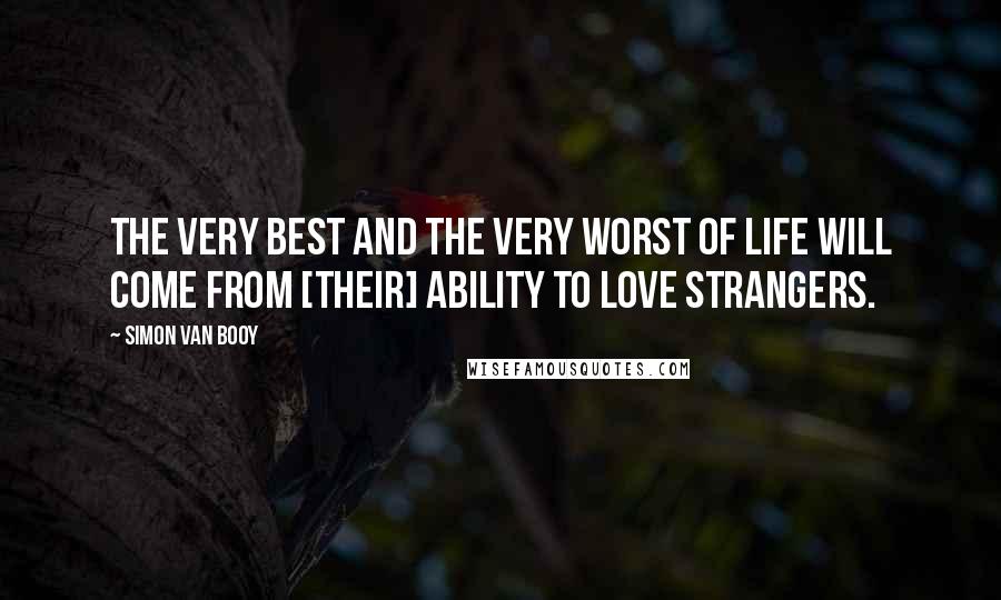 Simon Van Booy quotes: The very best and the very worst of life will come from [their] ability to love strangers.