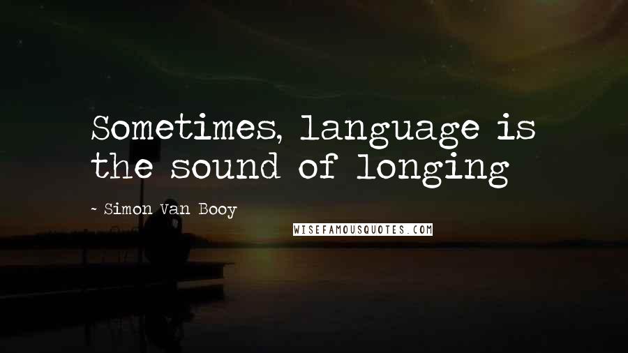 Simon Van Booy quotes: Sometimes, language is the sound of longing