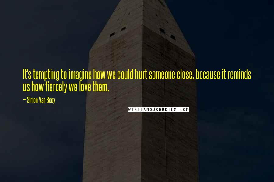Simon Van Booy quotes: It's tempting to imagine how we could hurt someone close, because it reminds us how fiercely we love them. Simon Van Booy quotes: It's tempting to imagine how we could hurt someone close, because it reminds us how fiercely we love them.