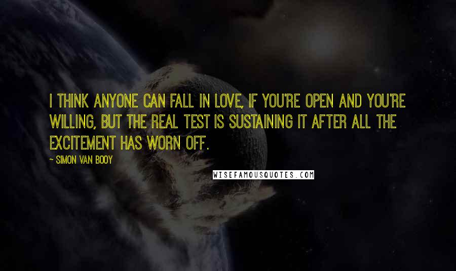 Simon Van Booy quotes: I think anyone can fall in love, if you're open and you're willing, but the real test is sustaining it after all the excitement has worn off. Simon Van Booy quotes: I think anyone can fall in love, if you're open and you're willing, but the real test is sustaining it after all the excitement has worn off.
