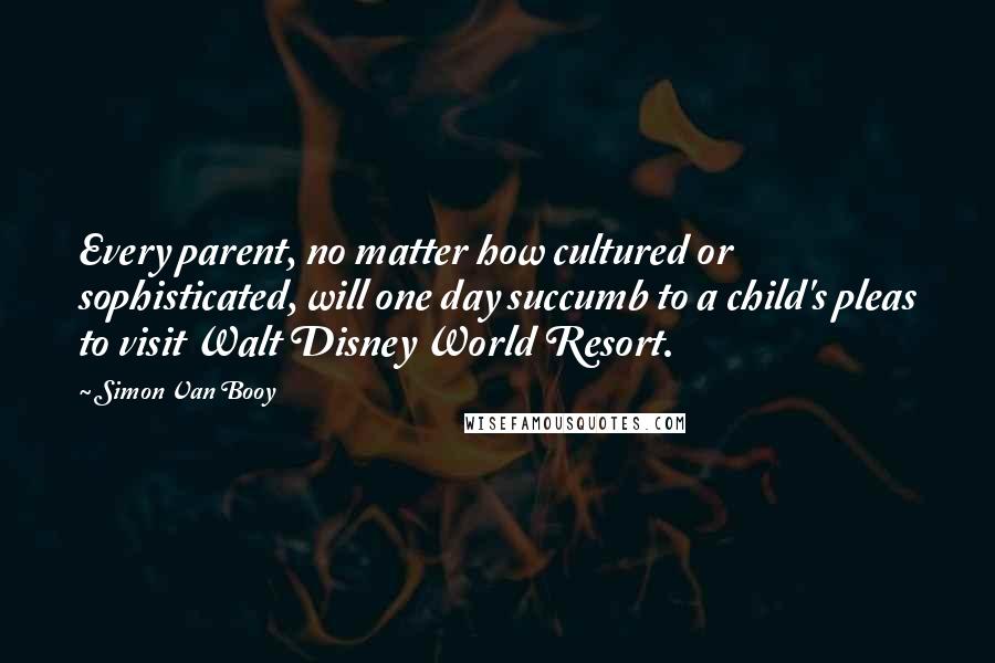 Simon Van Booy quotes: Every parent, no matter how cultured or sophisticated, will one day succumb to a child's pleas to visit Walt Disney World Resort.