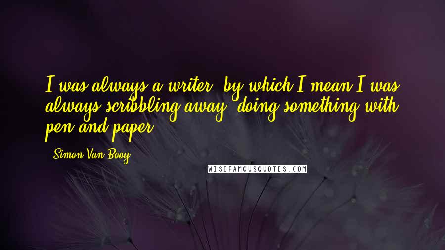 Simon Van Booy quotes: I was always a writer, by which I mean I was always scribbling away, doing something with pen and paper.