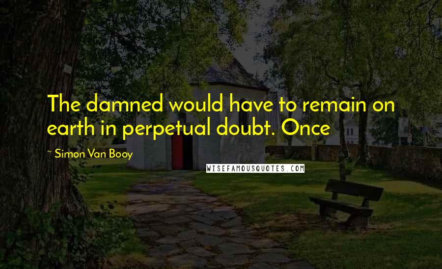 Simon Van Booy quotes: The damned would have to remain on earth in perpetual doubt. Once