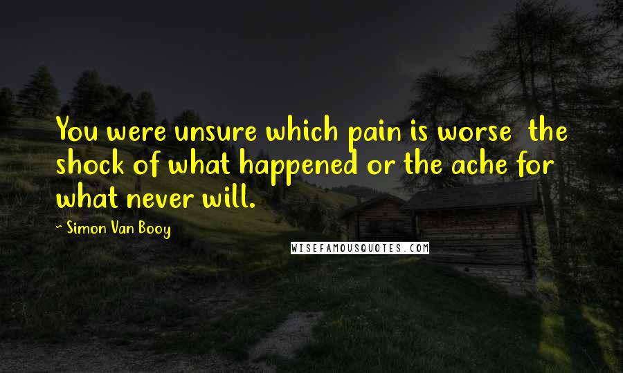 Simon Van Booy quotes: You were unsure which pain is worse the shock of what happened or the ache for what never will.