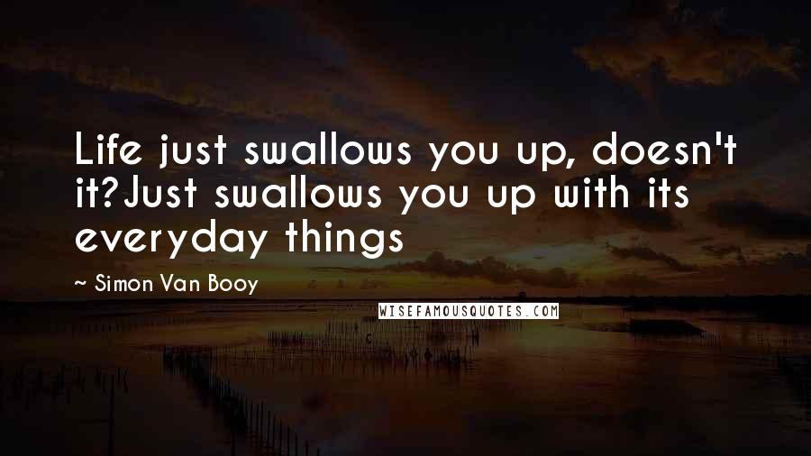 Simon Van Booy quotes: Life just swallows you up, doesn't it?Just swallows you up with its everyday things
