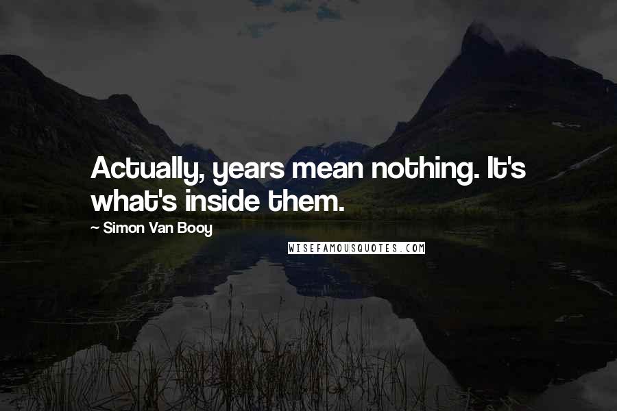 Simon Van Booy quotes: Actually, years mean nothing. It's what's inside them.