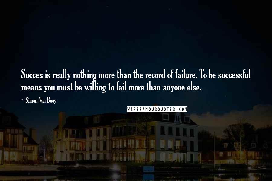 Simon Van Booy quotes: Succes is really nothing more than the record of failure. To be successful means you must be willing to fail more than anyone else.