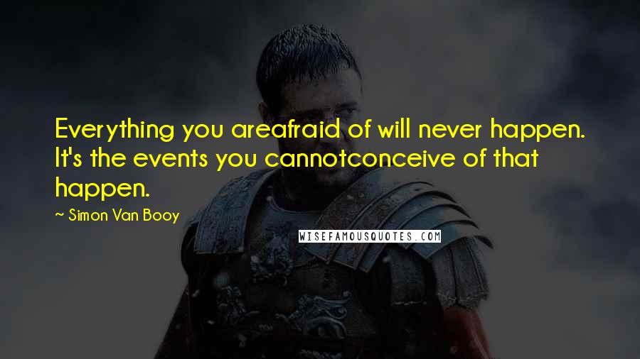 Simon Van Booy quotes: Everything you areafraid of will never happen. It's the events you cannotconceive of that happen.